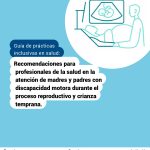 Guía de prácticas inclusivas en salud: Recomendaciones para  profesionales de la salud en la  atención de madres y padres con  discapacidad motora durante el  proceso reproductivo y crianza  temprana